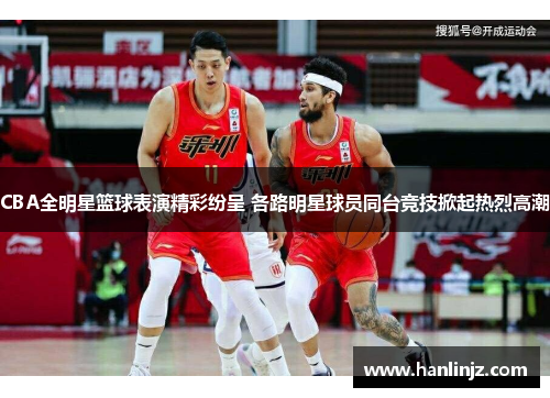 CBA全明星篮球表演精彩纷呈 各路明星球员同台竞技掀起热烈高潮